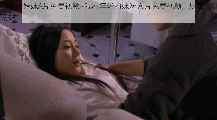 年轻的妺妺A片免费视频—观看年轻的妺妺 A 片免费视频,尽在 XX 网站