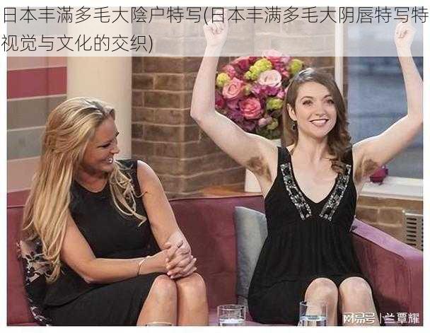 日本丰滿多毛大陰户特写(日本丰满多毛大阴唇特写特视觉与文化的交织)