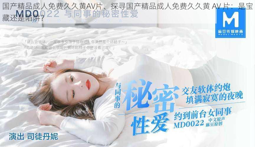 国产精品成人免费久久黄AV片、探寻国产精品成人免费久久黄 AV 片:是宝藏还是陷阱?
