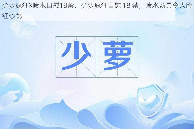 少萝疯狂X喷水自慰18禁、少萝疯狂自慰 18 禁,喷水场景令人脸红心跳