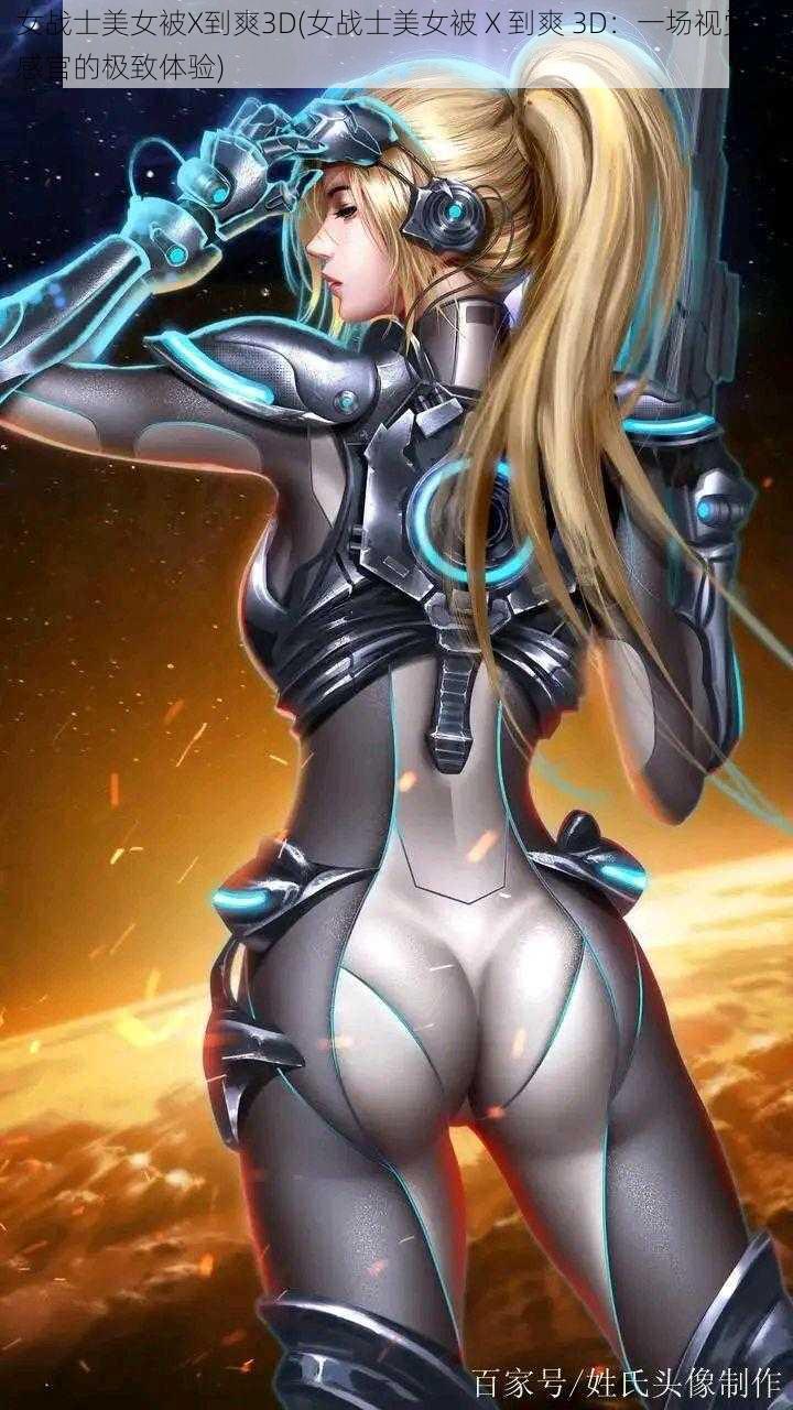 女战士美女被X到爽3D(女战士美女被 X 到爽 3D:一场视觉与感官的极致体验)