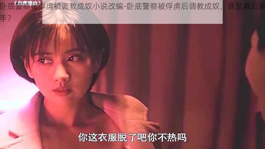 卧底警察被俘虏被调教成奴小说改编-卧底警察被俘虏后调教成奴,谁是幕后黑手?