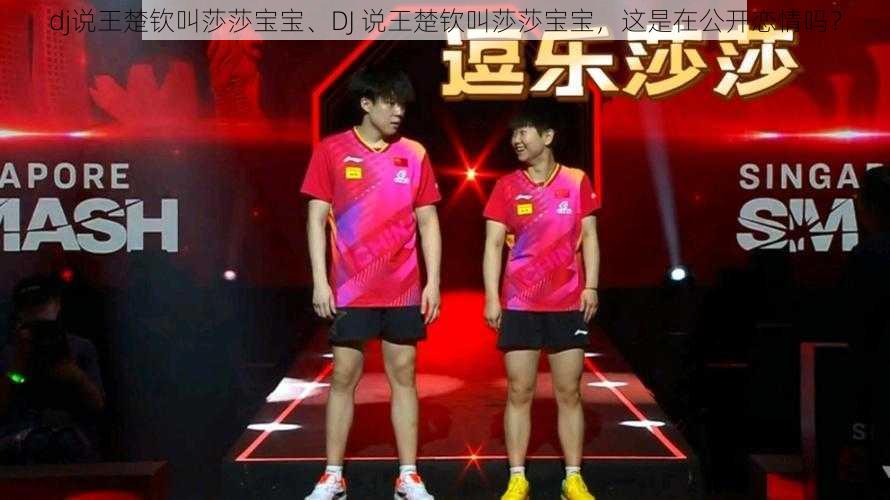 dj说王楚钦叫莎莎宝宝、DJ 说王楚钦叫莎莎宝宝,这是在公开恋情吗?