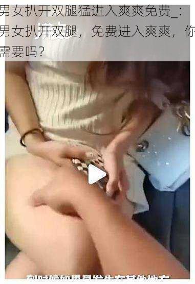 男女扒开双腿猛进入爽爽免费_:男女扒开双腿,免费进入爽爽,你需要吗?