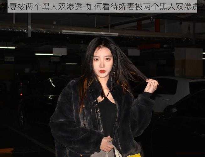 娇妻被两个黑人双渗透-如何看待娇妻被两个黑人双渗透?