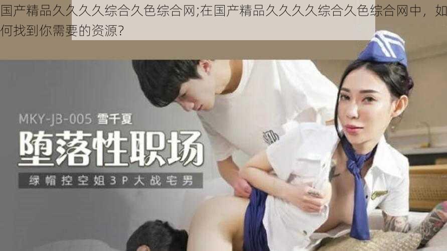 国产精品久久久久综合久色综合网;在国产精品久久久久综合久色综合网中,如何找到你需要的资源?