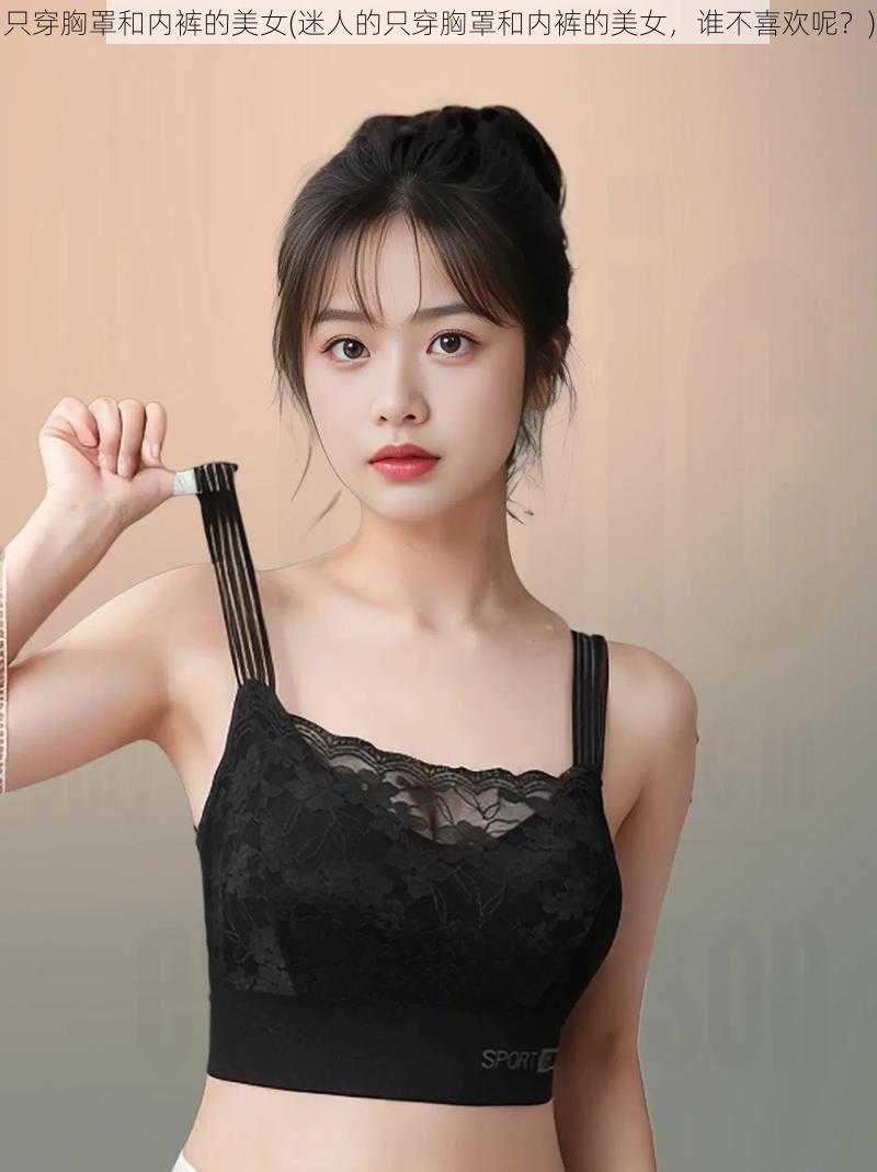 只穿胸罩和内裤的美女(迷人的只穿胸罩和内裤的美女,谁不喜欢呢?)