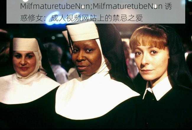 MilfmaturetubeNun;MilfmaturetubeNun 诱惑修女:成人视频网站上的禁忌之爱