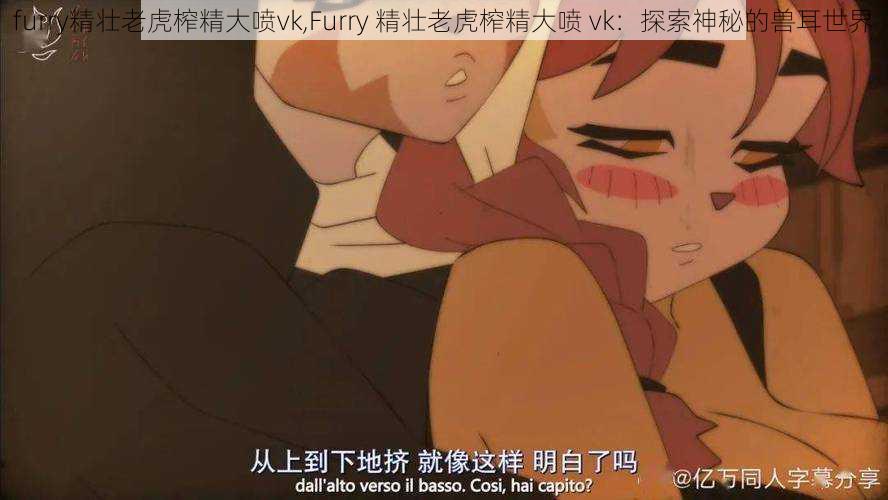 furry精壮老虎榨精大喷vk,Furry 精壮老虎榨精大喷 vk:探索神秘的兽耳世界