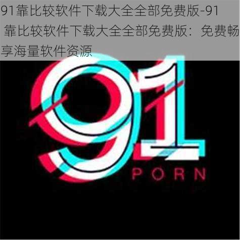 91靠比较软件下载大全全部免费版-91 靠比较软件下载大全全部免费版:免费畅享海量软件资源