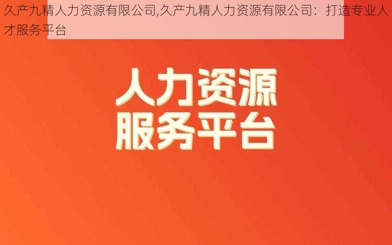 久产九精人力资源有限公司,久产九精人力资源有限公司:打造专业人才服务平台