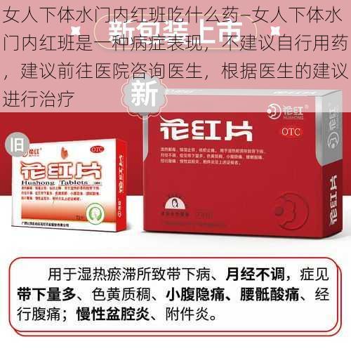 女人下体水门内红班吃什么药—女人下体水门内红班是一种病症表现,不建议自行用药,建议前往医院咨询医生,根据医生的建议进行治疗