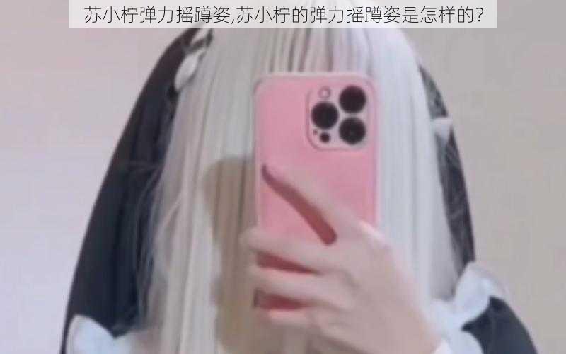 苏小柠弹力摇蹲姿,苏小柠的弹力摇蹲姿是怎样的?