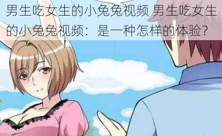 男生吃女生的小兔兔视频 男生吃女生的小兔兔视频:是一种怎样的体验?