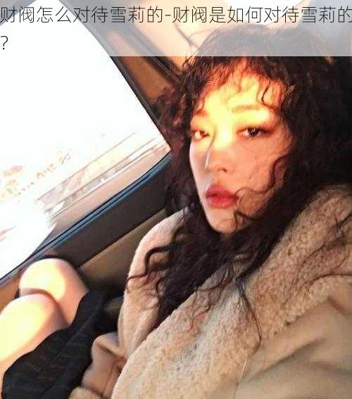 财阀怎么对待雪莉的-财阀是如何对待雪莉的?