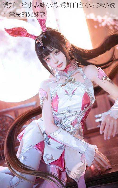 诱奷白丝小表妺小说;诱奸白丝小表妹小说:禁忌的兄妹恋