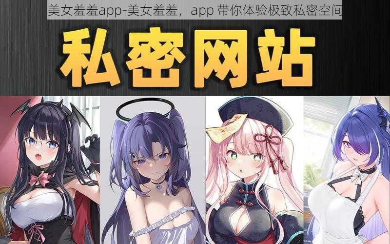 美女羞羞app-美女羞羞,app 带你体验极致私密空间
