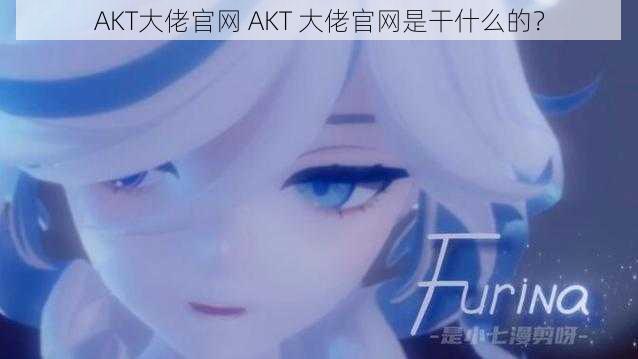 AKT大佬官网 AKT 大佬官网是干什么的?