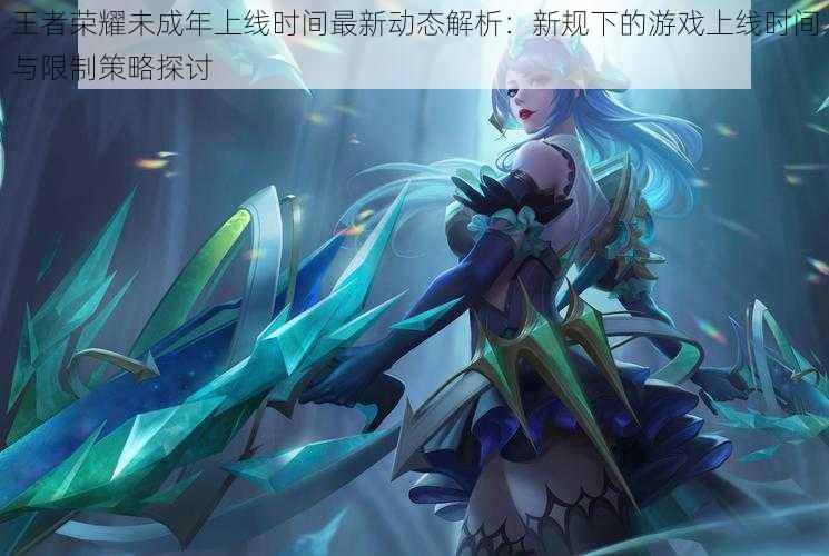 王者荣耀未成年上线时间最新动态解析:新规下的游戏上线时间与限制策略探讨