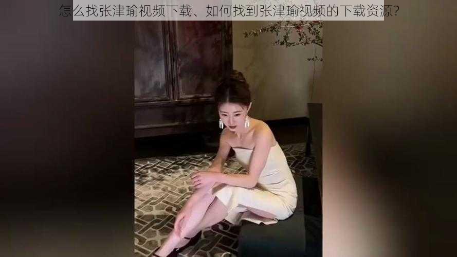 怎么找张津瑜视频下载、如何找到张津瑜视频的下载资源?