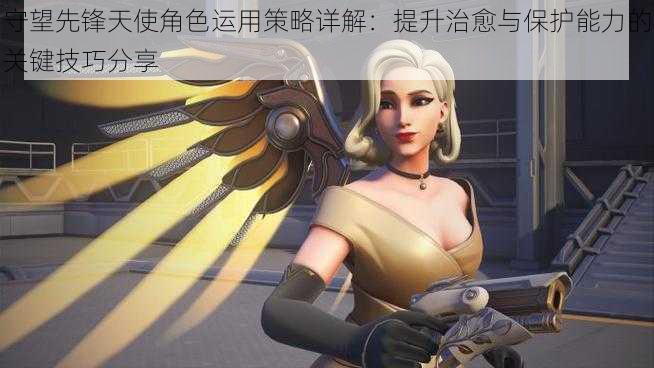 守望先锋天使角色运用策略详解:提升治愈与保护能力的关键技巧分享