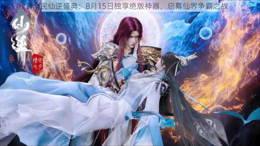 全民仙逆盛典:8月15日独享绝版神器,启幕仙界争霸之战