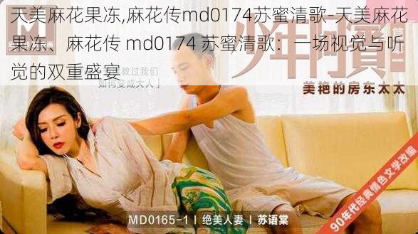 天美麻花果冻,麻花传md0174苏蜜清歌-天美麻花果冻、麻花传 md0174 苏蜜清歌:一场视觉与听觉的双重盛宴