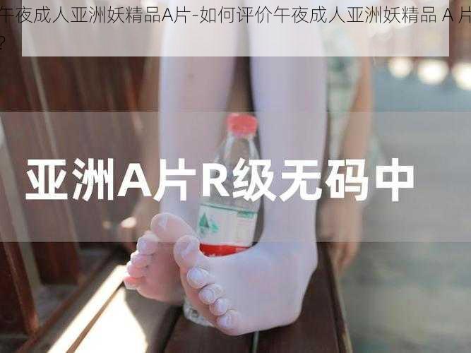 午夜成人亚洲妖精品A片-如何评价午夜成人亚洲妖精品 A 片?