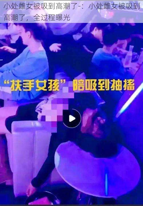 小处雌女被吸到高潮了-:小处雌女被吸到高潮了,全过程曝光