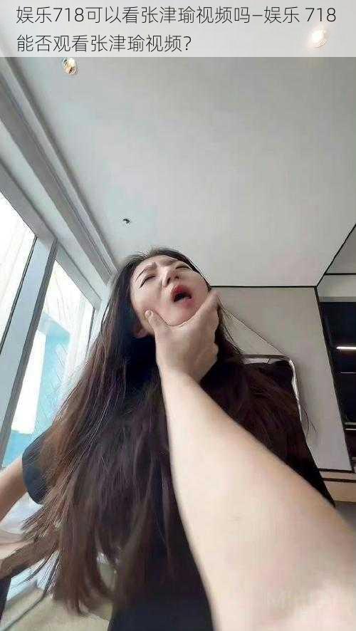 娱乐718可以看张津瑜视频吗—娱乐 718 能否观看张津瑜视频?
