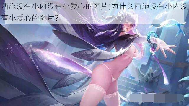 西施没有小内没有小爱心的图片;为什么西施没有小内没有小爱心的图片?