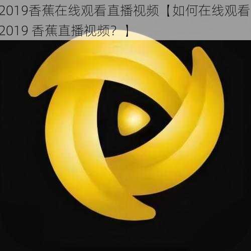 2019香蕉在线观看直播视频【如何在线观看 2019 香蕉直播视频?】
