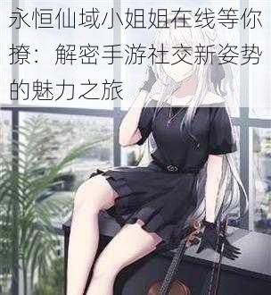 永恒仙域小姐姐在线等你撩:解密手游社交新姿势的魅力之旅