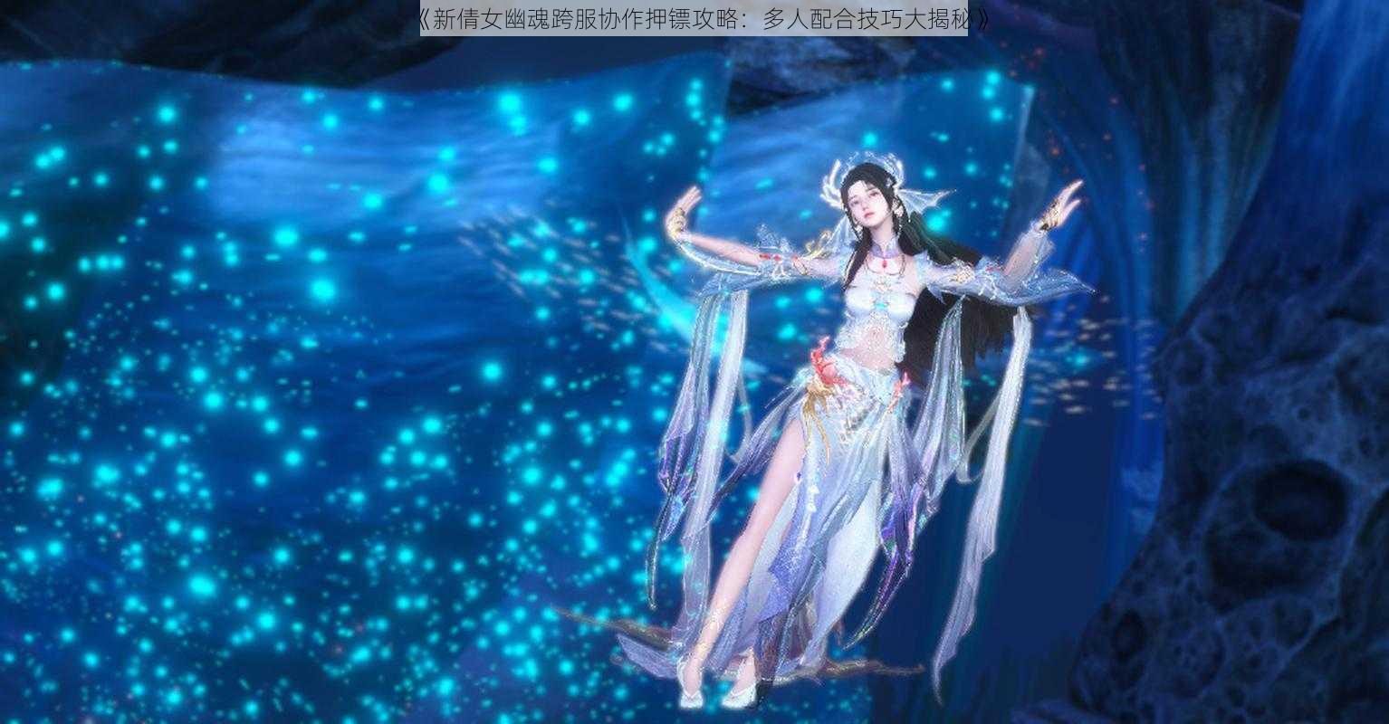 《新倩女幽魂跨服协作押镖攻略:多人配合技巧大揭秘》