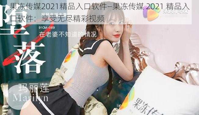 果冻传媒2021精品入口软件—果冻传媒 2021 精品入口软件:享受无尽精彩视频