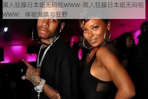 黑人狂躁日本妞无码视WWW-黑人狂躁日本妞无码视 WWW:体验激情与狂野