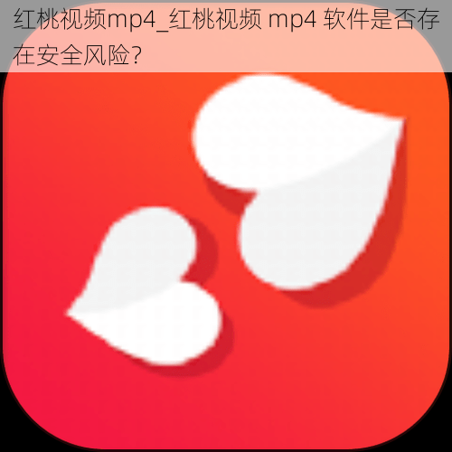 红桃视频mp4_红桃视频 mp4 软件是否存在安全风险?