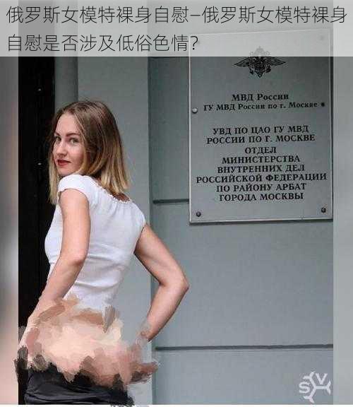 俄罗斯女模特裸身自慰—俄罗斯女模特裸身自慰是否涉及低俗色情?