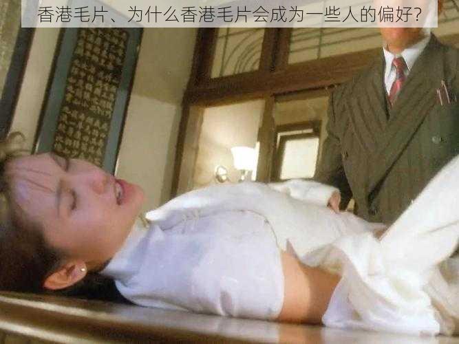 香港毛片、为什么香港毛片会成为一些人的偏好?