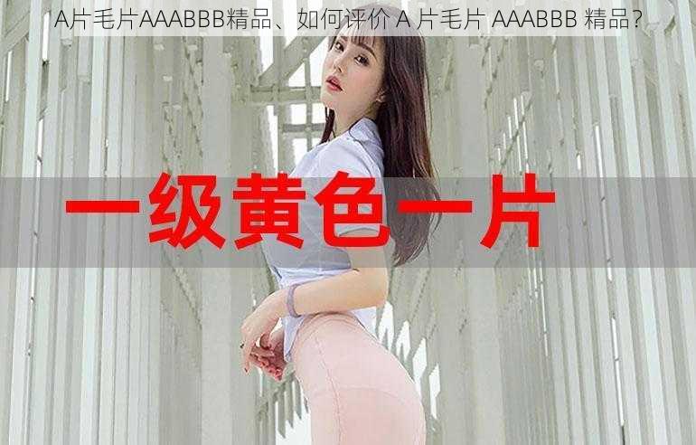 A片毛片AAABBB精品、如何评价 A 片毛片 AAABBB 精品?