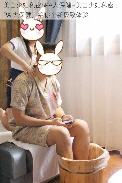 美白少妇私密SPA大保健—美白少妇私密 SPA 大保健,给你全新极致体验