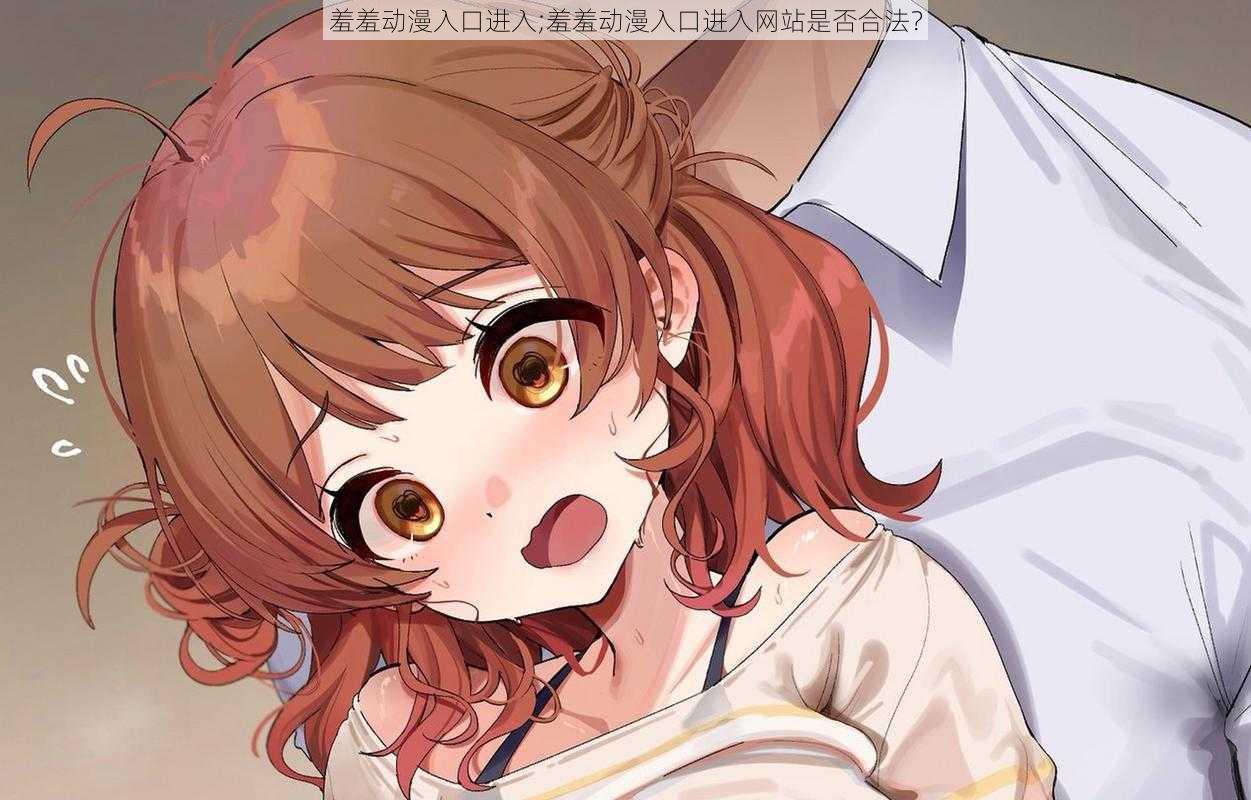 羞羞动漫入口进入;羞羞动漫入口进入网站是否合法?