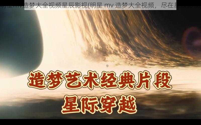 明星mv造梦大全视频星辰影视(明星 mv 造梦大全视频,尽在星辰影视)
