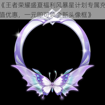 《王者荣耀盛夏福利风暴星计划专属充值优惠,一元即可领全新头像框》
