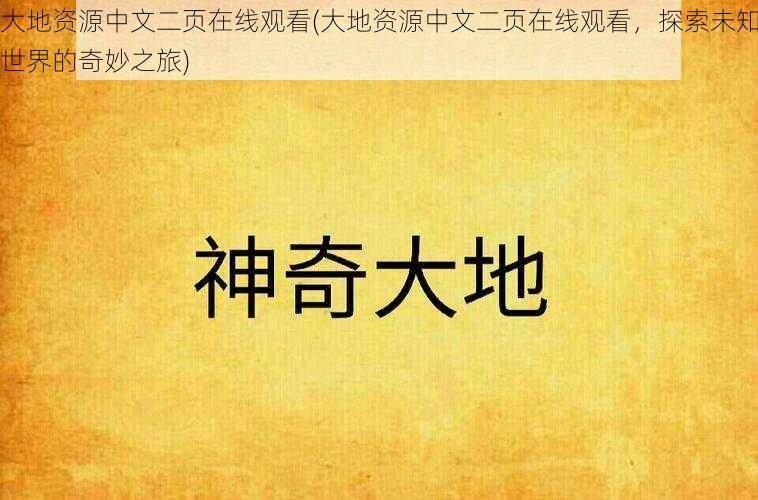 大地资源中文二页在线观看(大地资源中文二页在线观看,探索未知世界的奇妙之旅)