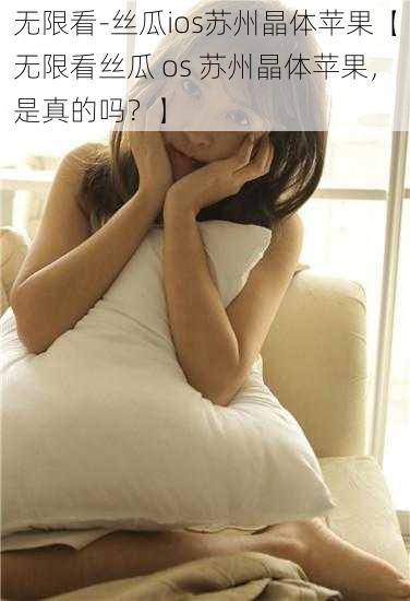 无限看-丝瓜ios苏州晶体苹果【无限看丝瓜 os 苏州晶体苹果,是真的吗?】