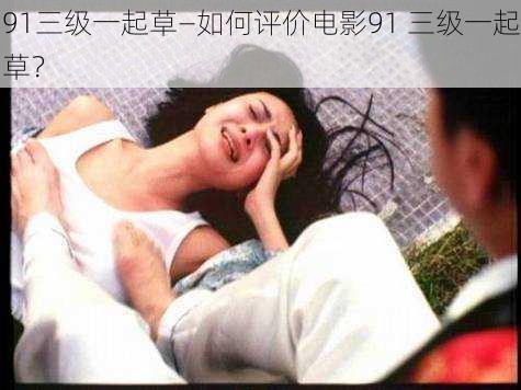 91三级一起草—如何评价电影91 三级一起草?