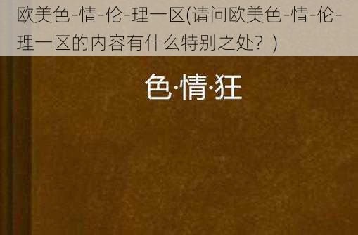 欧美色-情-伦-理一区(请问欧美色-情-伦-理一区的内容有什么特别之处?)