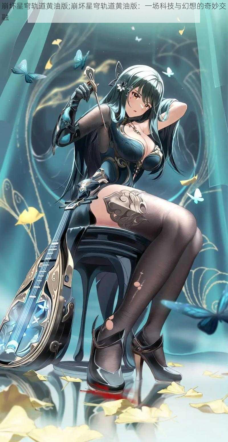 崩坏星穹轨道黄油版;崩坏星穹轨道黄油版:一场科技与幻想的奇妙交融