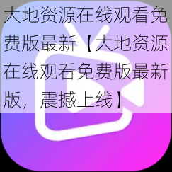大地资源在线观看免费版最新【大地资源在线观看免费版最新版,震撼上线】
